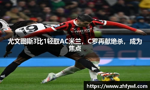尤文图斯3比1轻取AC米兰，C罗再献绝杀，成为焦点
