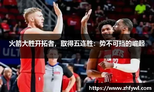 火箭大胜开拓者，取得五连胜：势不可挡的崛起