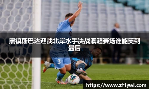 黑镇斯巴达迎战北岸水手决战澳超赛场谁能笑到最后