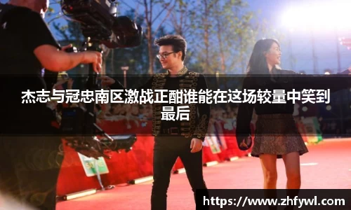 杰志与冠忠南区激战正酣谁能在这场较量中笑到最后