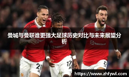 曼城与曼联谁更强大足球历史对比与未来展望分析