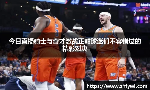 今日直播骑士与奇才激战正酣球迷们不容错过的精彩对决