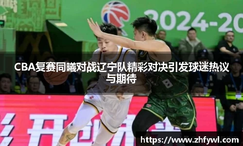 CBA复赛同曦对战辽宁队精彩对决引发球迷热议与期待