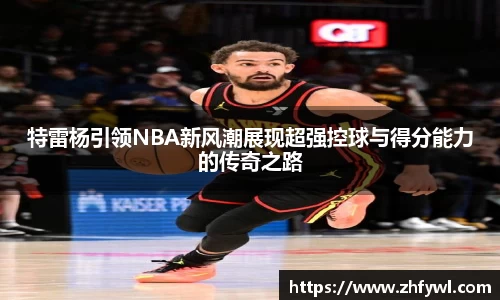 特雷杨引领NBA新风潮展现超强控球与得分能力的传奇之路