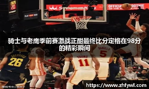骑士与老鹰季前赛激战正酣最终比分定格在98分的精彩瞬间