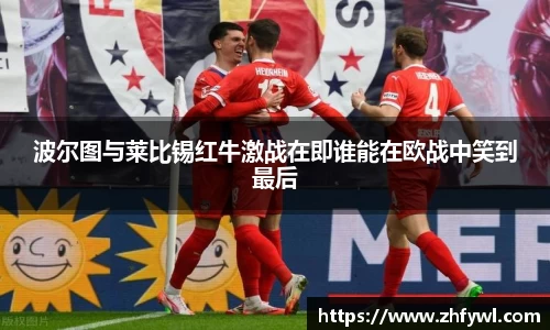 波尔图与莱比锡红牛激战在即谁能在欧战中笑到最后