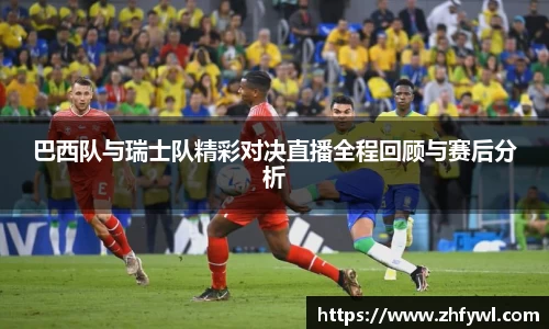 巴西队与瑞士队精彩对决直播全程回顾与赛后分析