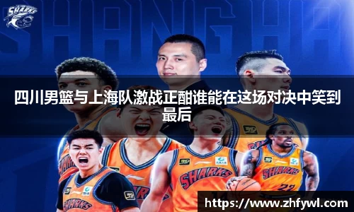 四川男篮与上海队激战正酣谁能在这场对决中笑到最后