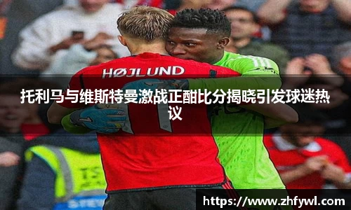 托利马与维斯特曼激战正酣比分揭晓引发球迷热议